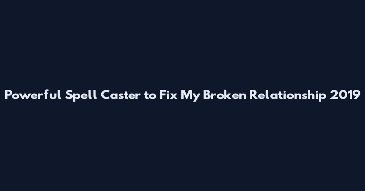 Powerful Spell Caster to Fix My Broken Relationship 2019