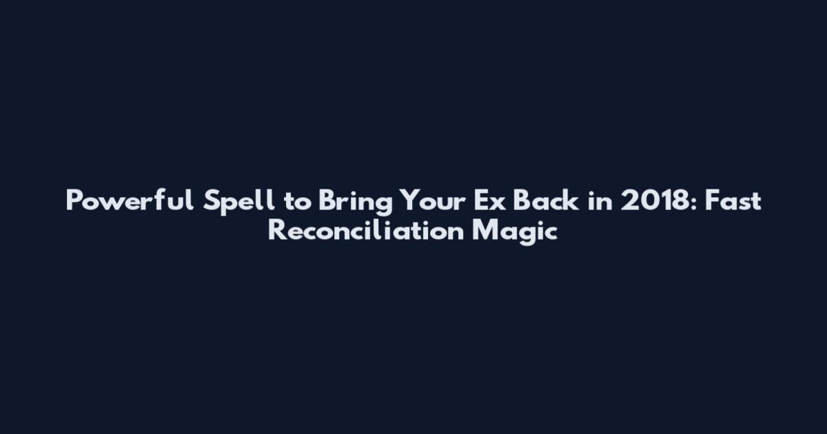 Powerful Spell to Bring Your Ex Back in 2018: Fast Reconciliation Magic