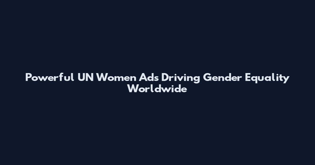 Powerful UN Women Ads Driving Gender Equality Worldwide
