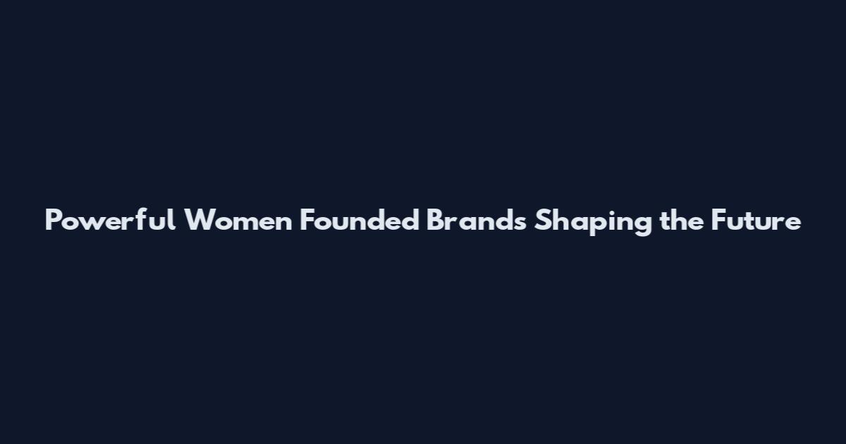Powerful Women Founded Brands Shaping the Future