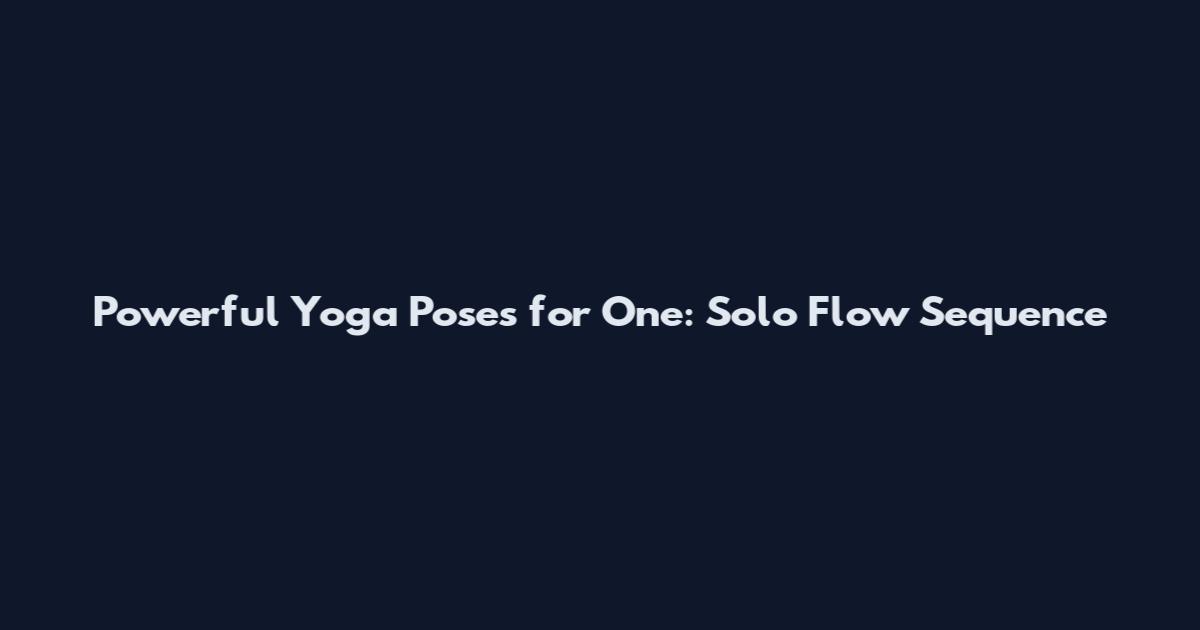 Powerful Yoga Poses for One: Solo Flow Sequence
