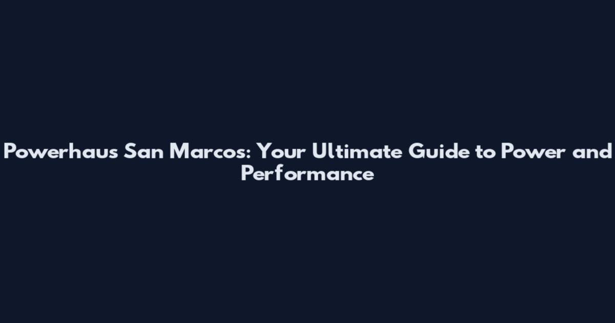 Powerhaus San Marcos: Your Ultimate Guide to Power and Performance
