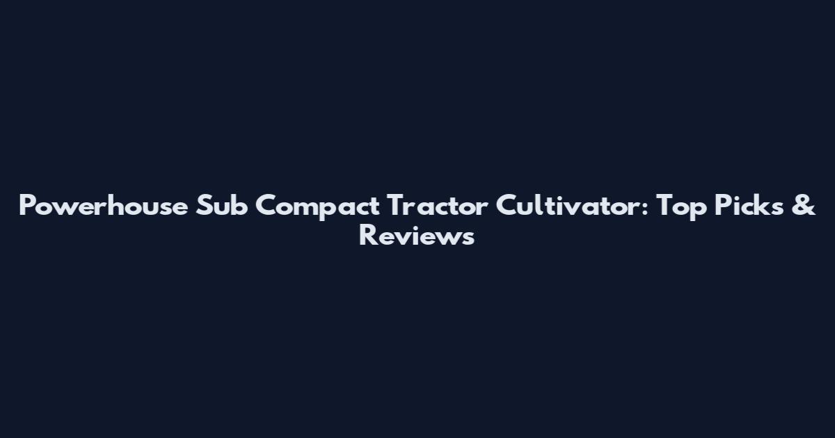 Powerhouse Sub Compact Tractor Cultivator: Top Picks & Reviews