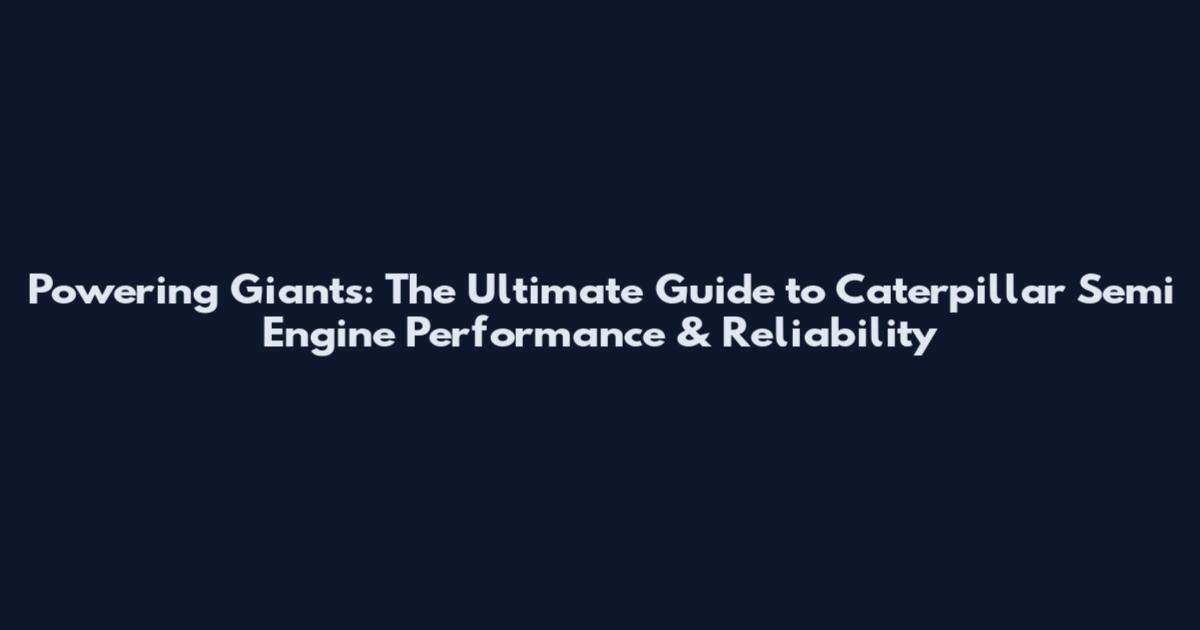 Powering Giants: The Ultimate Guide to Caterpillar Semi Engine Performance & Reliability