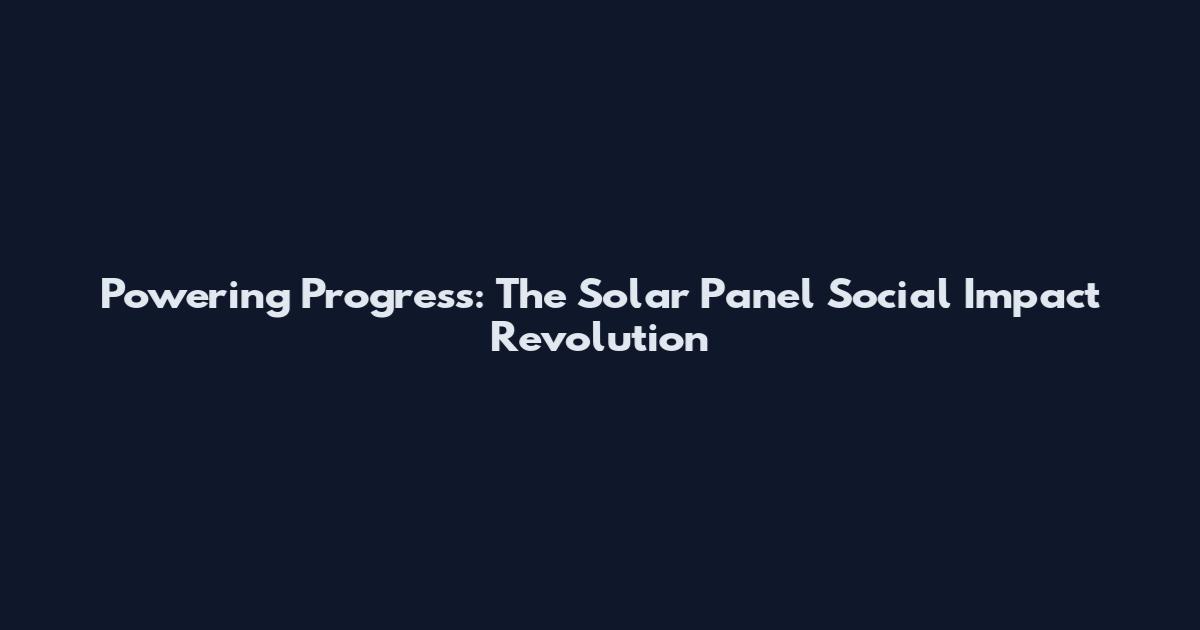 Powering Progress: The Solar Panel Social Impact Revolution