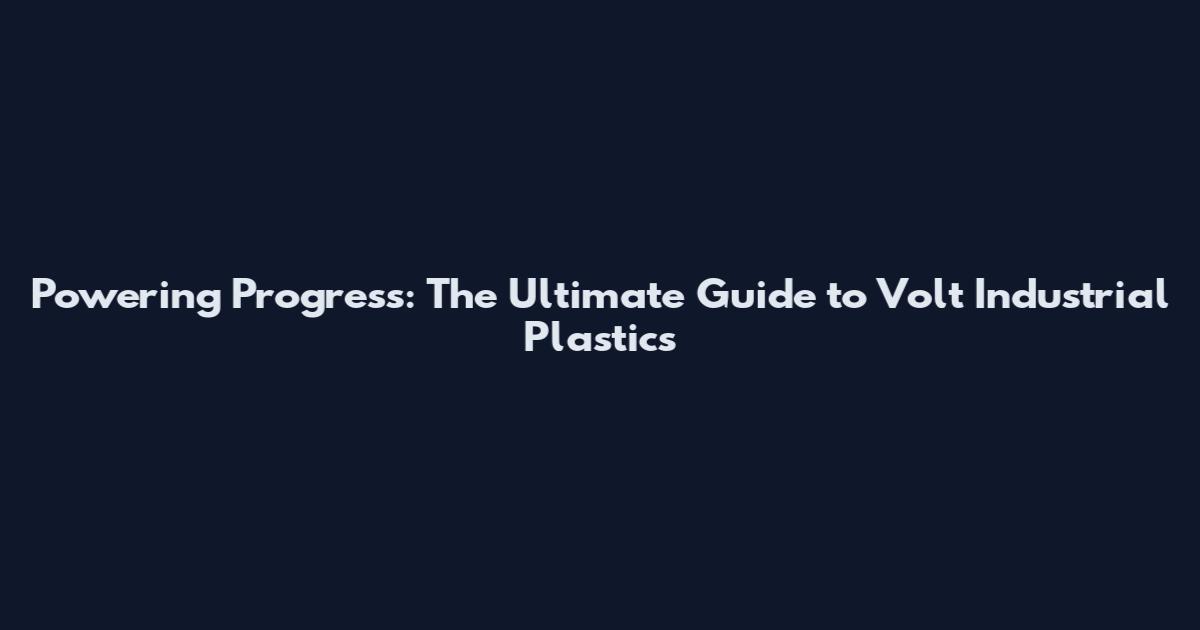 Powering Progress: The Ultimate Guide to Volt Industrial Plastics