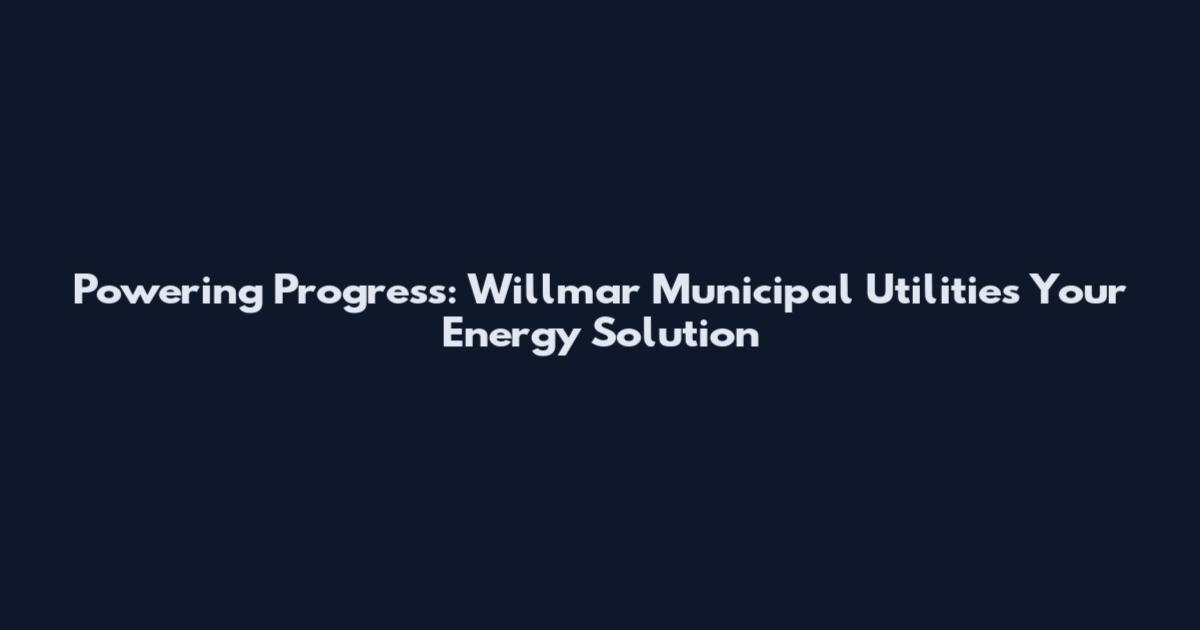 Powering Progress: Willmar Municipal Utilities Your Energy Solution