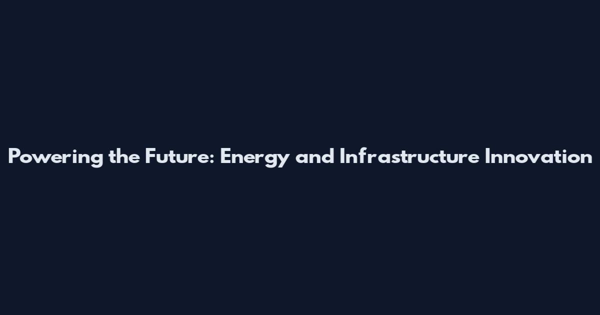 Powering the Future: Energy and Infrastructure Innovation