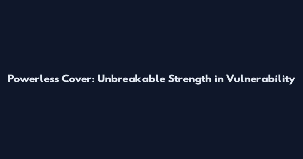 Powerless Cover: Unbreakable Strength in Vulnerability