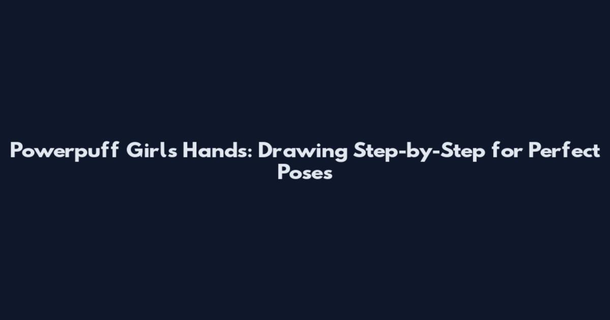 Powerpuff Girls Hands: Drawing Step-by-Step for Perfect Poses
