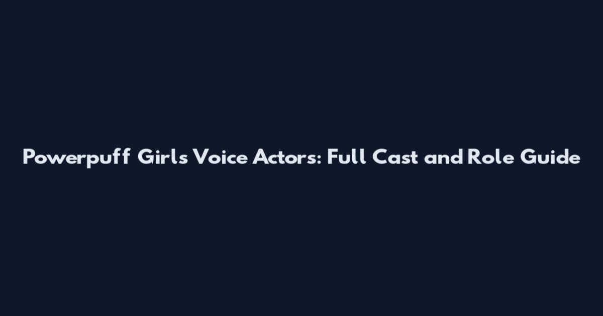 Powerpuff Girls Voice Actors: Full Cast and Role Guide