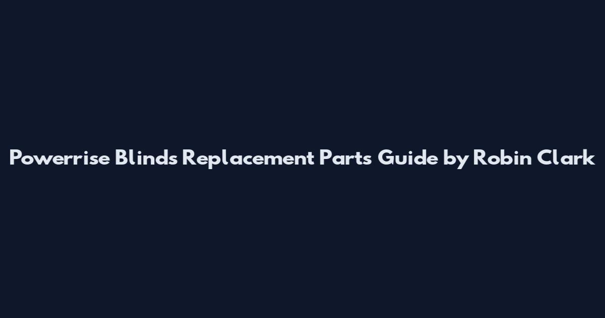 Powerrise Blinds Replacement Parts Guide by Robin Clark