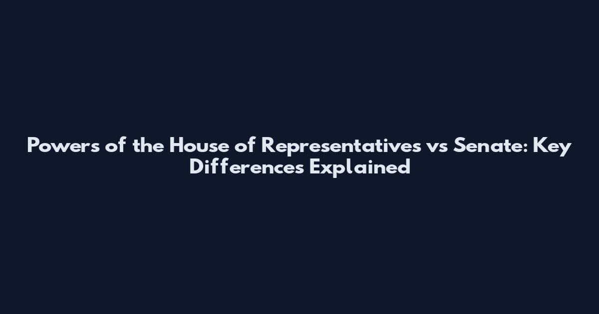 Powers of the House of Representatives vs Senate: Key Differences Explained