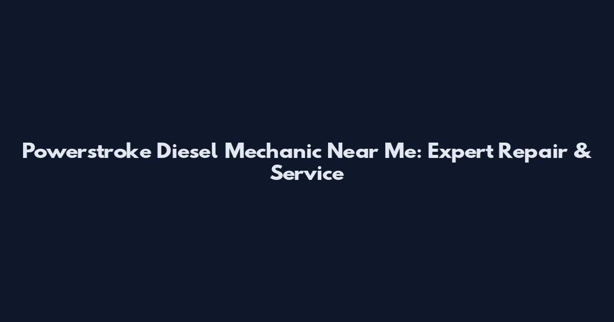 Powerstroke Diesel Mechanic Near Me: Expert Repair & Service