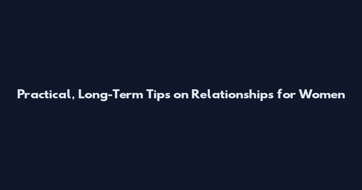 Practical, Long-Term Tips on Relationships for Women