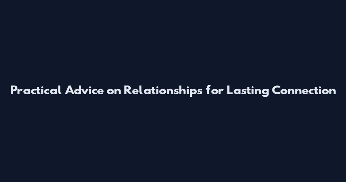 Practical Advice on Relationships for Lasting Connection