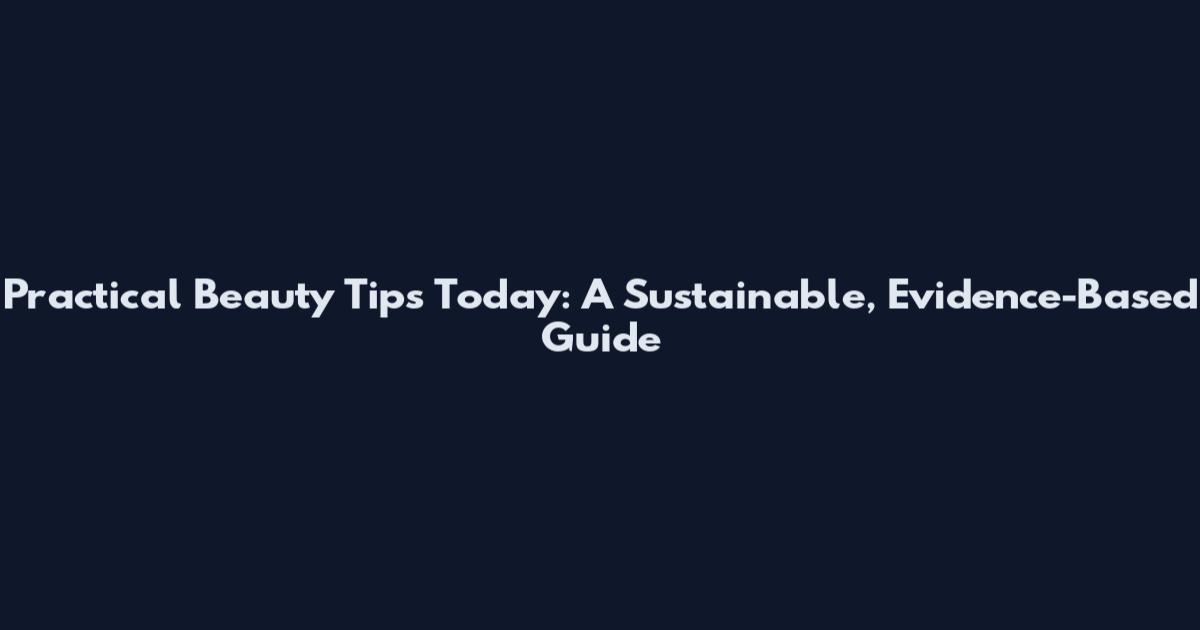 Practical Beauty Tips Today: A Sustainable, Evidence-Based Guide