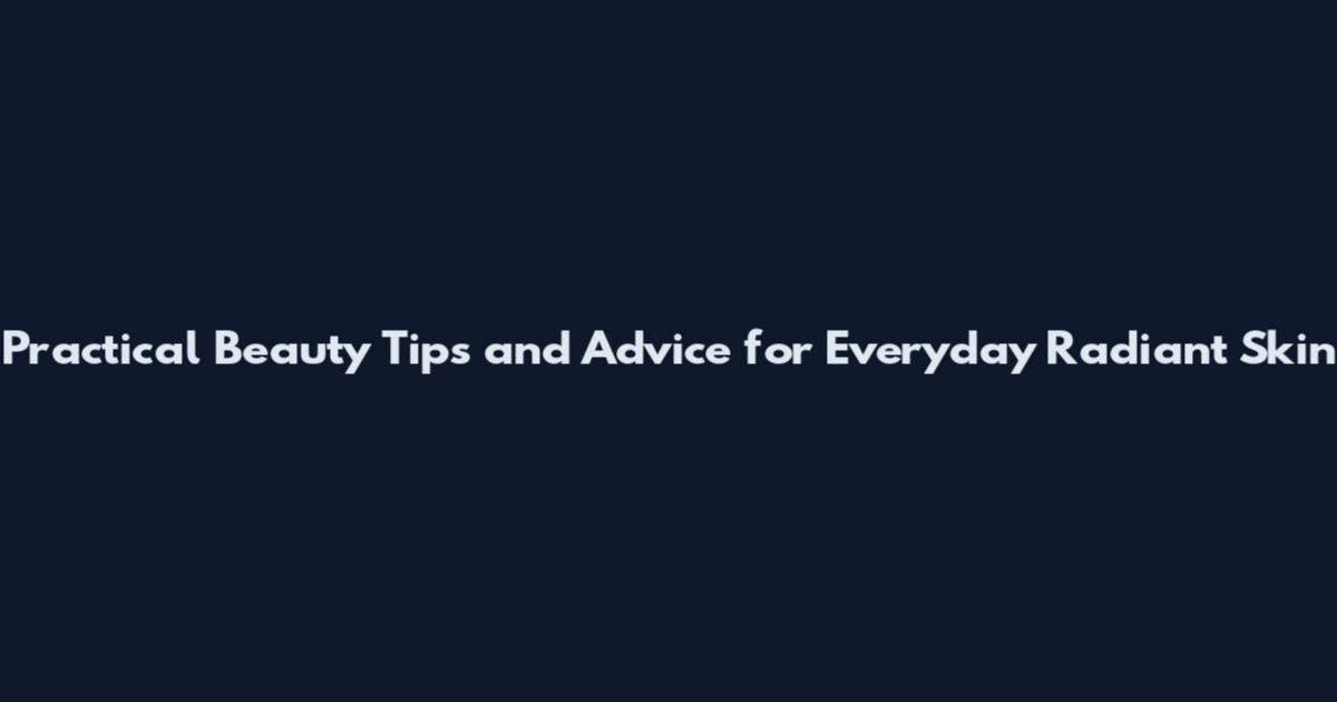 Practical Beauty Tips and Advice for Everyday Radiant Skin