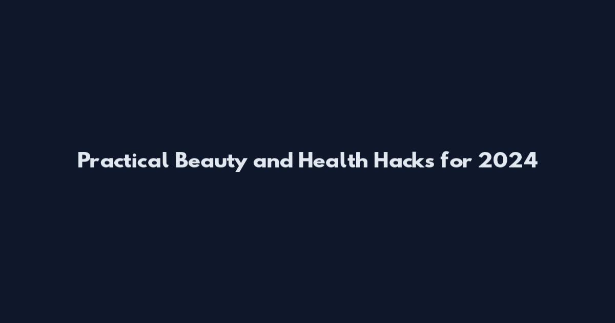 Practical Beauty and Health Hacks for 2024