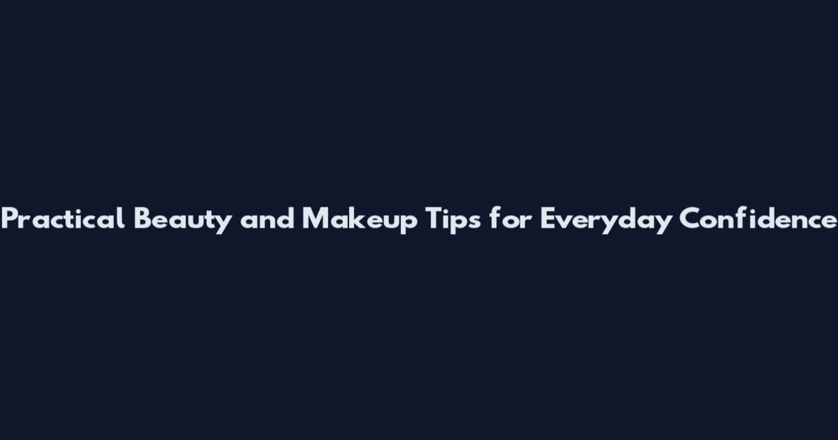 Practical Beauty and Makeup Tips for Everyday Confidence