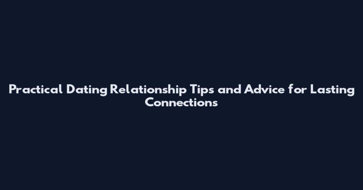Practical Dating Relationship Tips and Advice for Lasting Connections