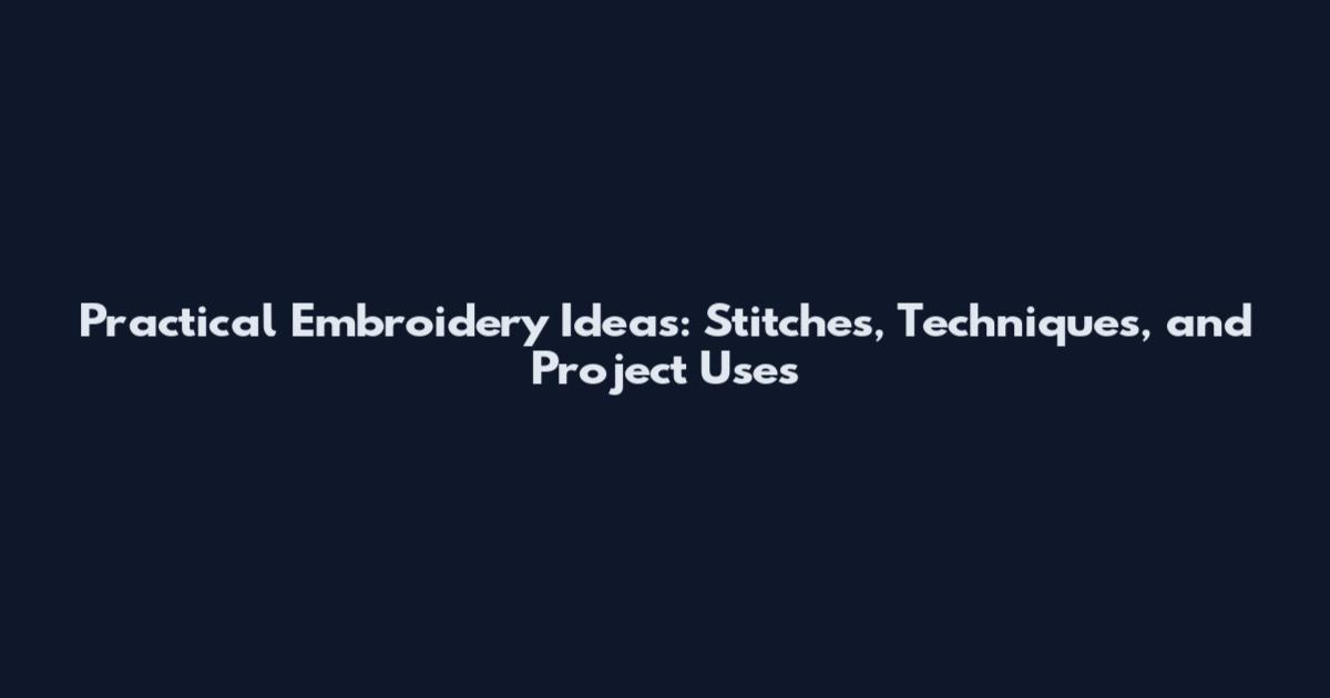 Practical Embroidery Ideas: Stitches, Techniques, and Project Uses