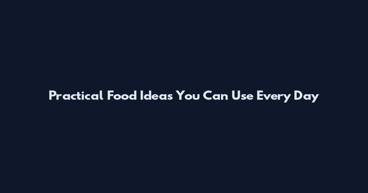 Practical Food Ideas You Can Use Every Day