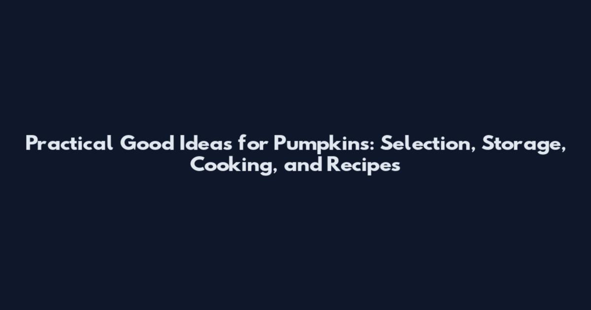 Practical Good Ideas for Pumpkins: Selection, Storage, Cooking, and Recipes