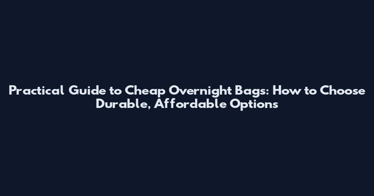 Practical Guide to Cheap Overnight Bags: How to Choose Durable, Affordable Options