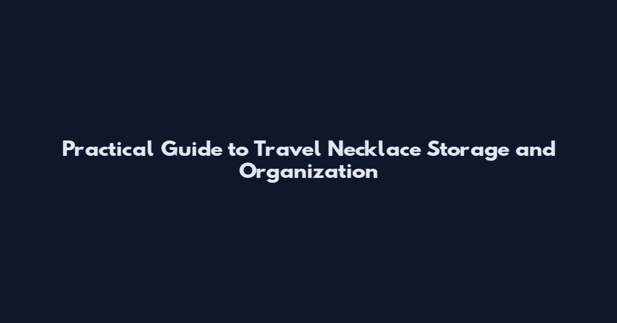 Practical Guide to Travel Necklace Storage and Organization