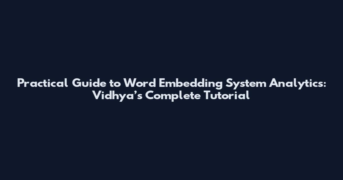 Practical Guide to Word Embedding System Analytics: Vidhya’s Complete Tutorial