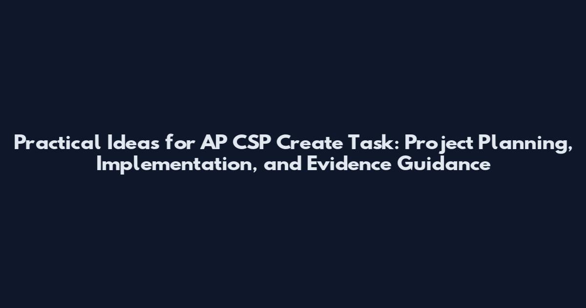 Practical Ideas for AP CSP Create Task: Project Planning, Implementation, and Evidence Guidance