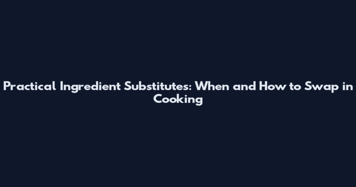 Practical Ingredient Substitutes: When and How to Swap in Cooking