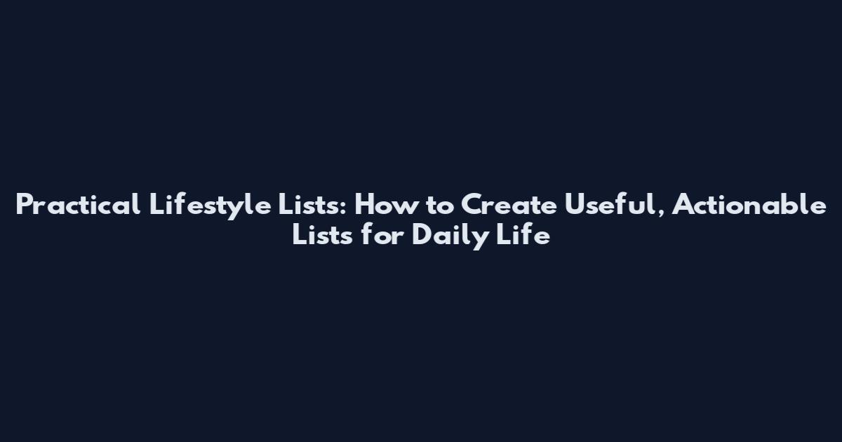 Practical Lifestyle Lists: How to Create Useful, Actionable Lists for Daily Life