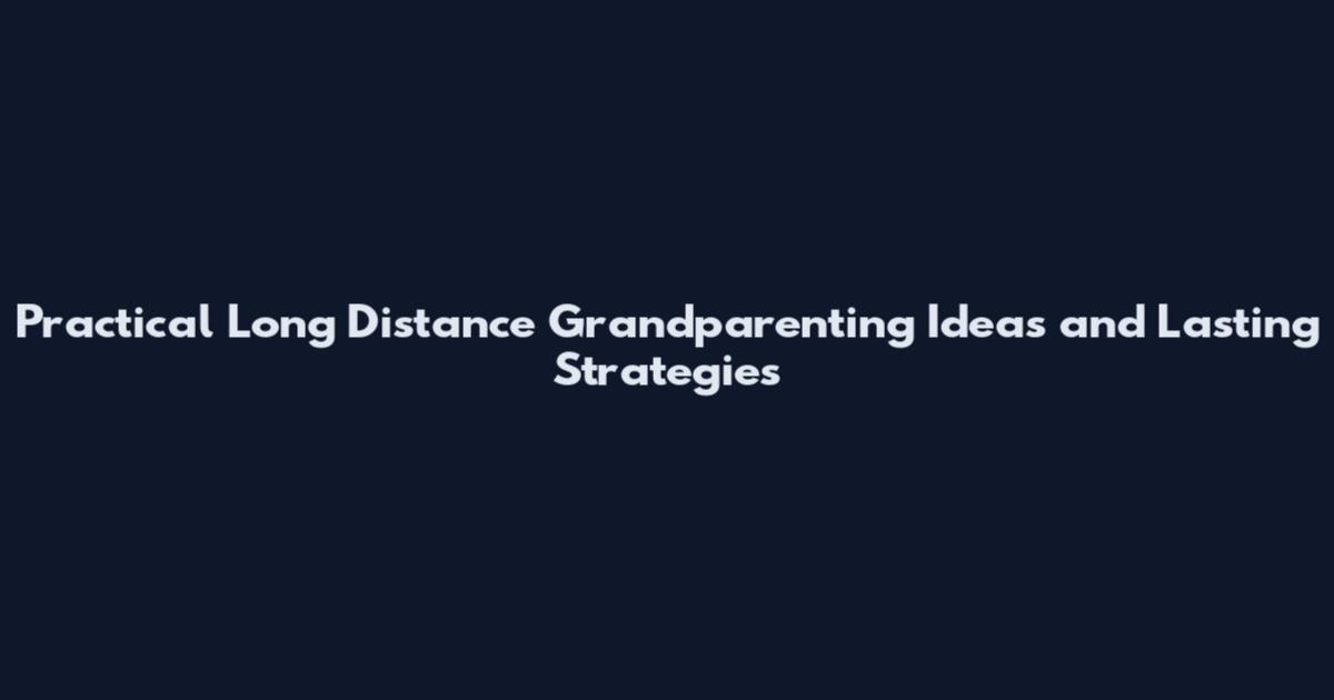 Practical Long Distance Grandparenting Ideas and Lasting Strategies