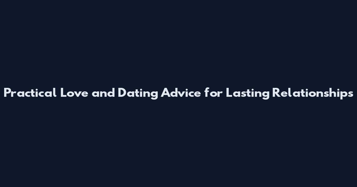 Practical Love and Dating Advice for Lasting Relationships