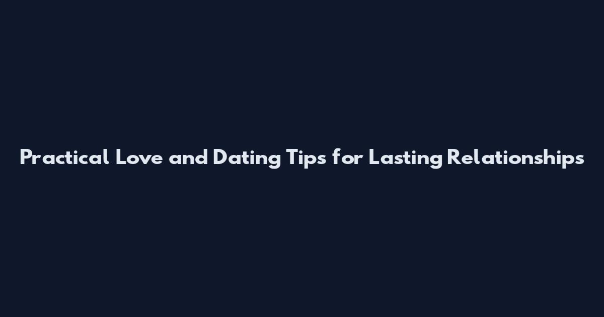Practical Love and Dating Tips for Lasting Relationships