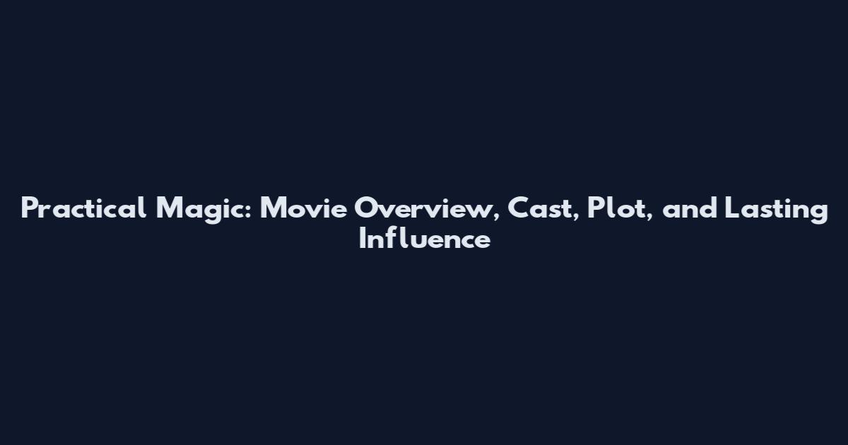 Practical Magic: Movie Overview, Cast, Plot, and Lasting Influence