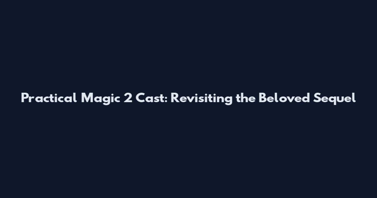 Practical Magic 2 Cast: Revisiting the Beloved Sequel