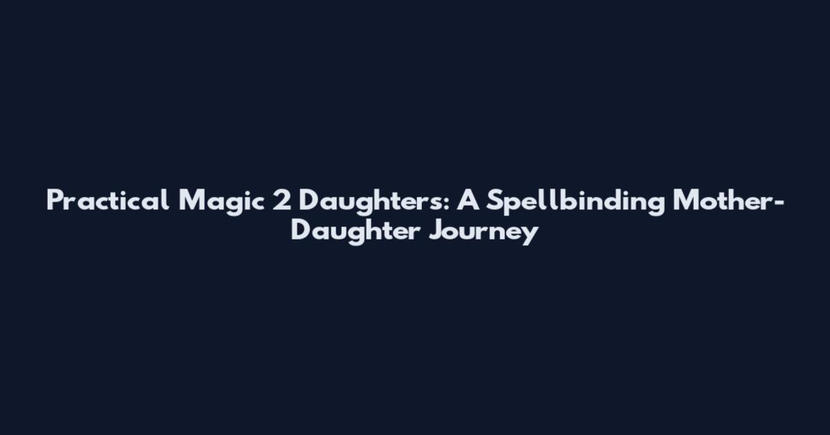 Practical Magic 2 Daughters: A Spellbinding Mother-Daughter Journey