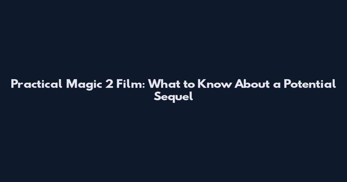 Practical Magic 2 Film: What to Know About a Potential Sequel