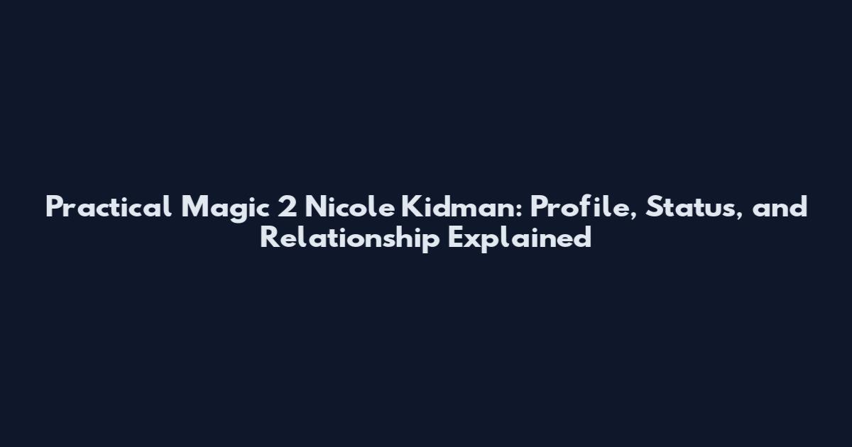 Practical Magic 2 Nicole Kidman: Profile, Status, and Relationship Explained