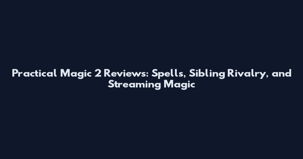 Practical Magic 2 Reviews: Spells, Sibling Rivalry, and Streaming Magic