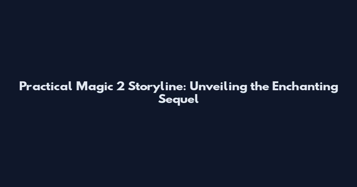 Practical Magic 2 Storyline: Unveiling the Enchanting Sequel
