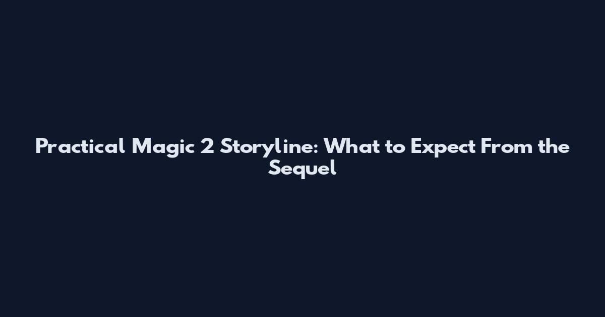 Practical Magic 2 Storyline: What to Expect From the Sequel