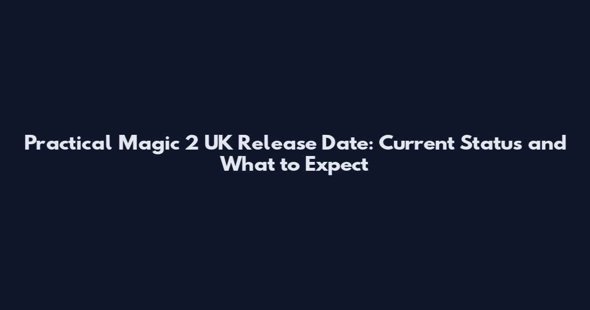 Practical Magic 2 UK Release Date: Current Status and What to Expect