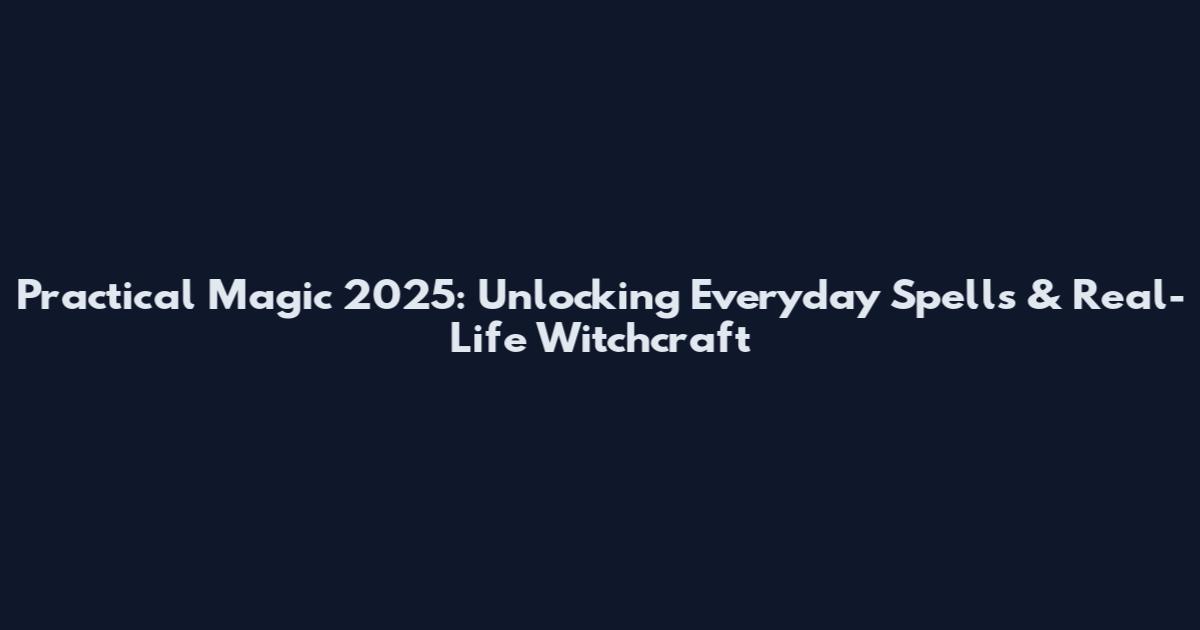 Practical Magic 2025: Unlocking Everyday Spells & Real-Life Witchcraft
