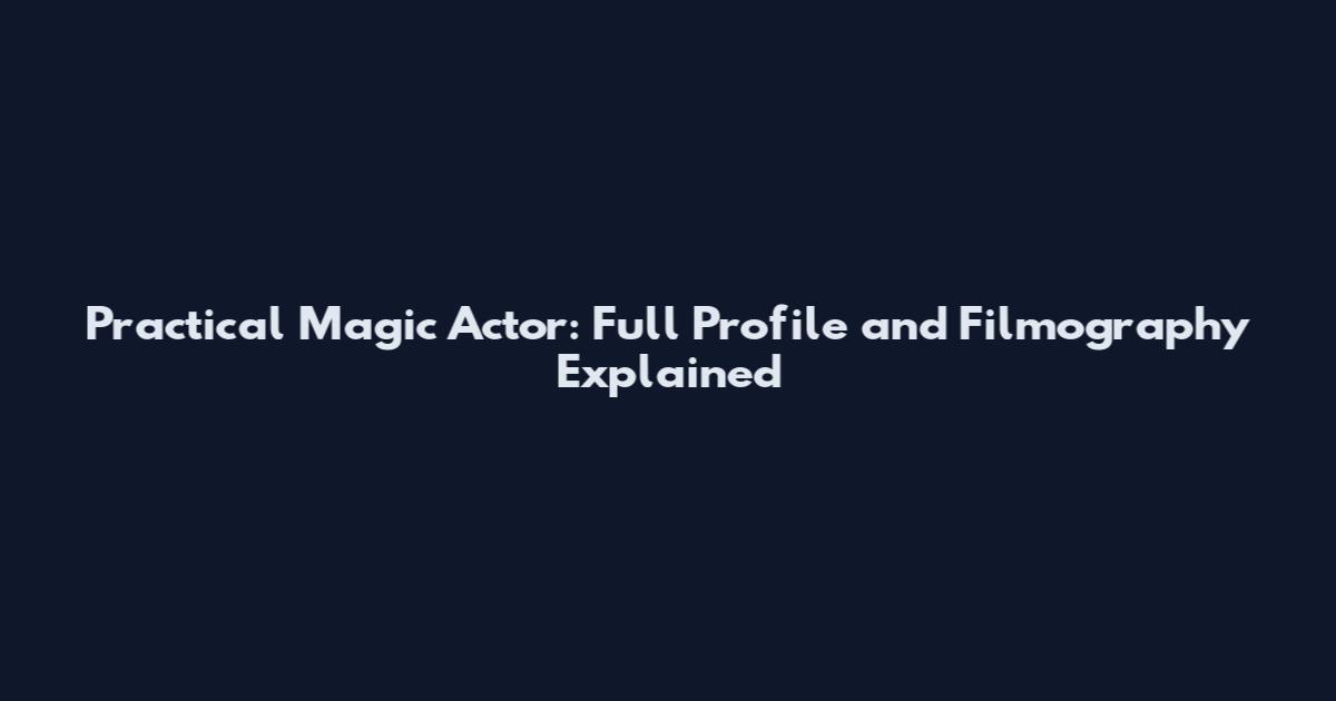 Practical Magic Actor: Full Profile and Filmography Explained
