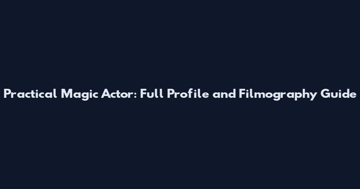 Practical Magic Actor: Full Profile and Filmography Guide