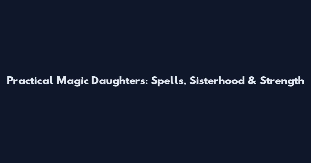 Practical Magic Daughters: Spells, Sisterhood & Strength